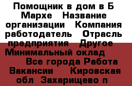 Помощник в дом в Б.Мархе › Название организации ­ Компания-работодатель › Отрасль предприятия ­ Другое › Минимальный оклад ­ 10 000 - Все города Работа » Вакансии   . Кировская обл.,Захарищево п.